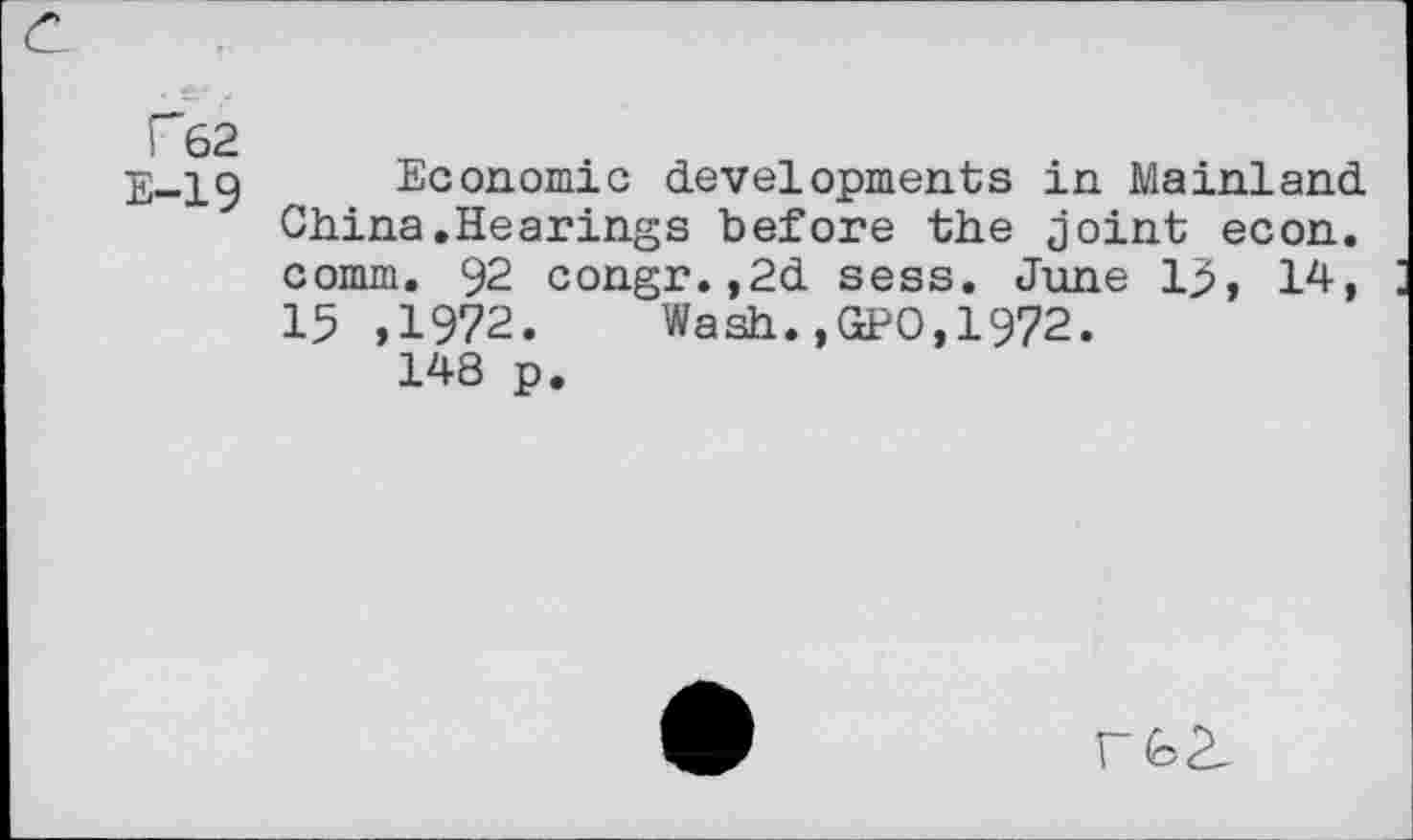 ﻿c
T62
E-19
Economic developments in Mainland China.Hearings before the joint econ. comm. 92 congr.,2d sess. June 13, 14, 15 ,1972. Wash.,GPO,1972.
148 p.
r